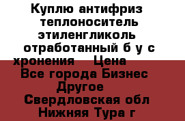  Куплю антифриз, теплоноситель этиленгликоль, отработанный б/у с хронения. › Цена ­ 100 - Все города Бизнес » Другое   . Свердловская обл.,Нижняя Тура г.